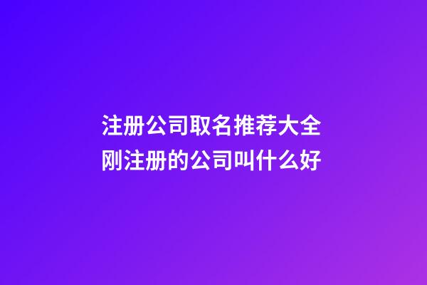 注册公司取名推荐大全 刚注册的公司叫什么好-第1张-公司起名-玄机派